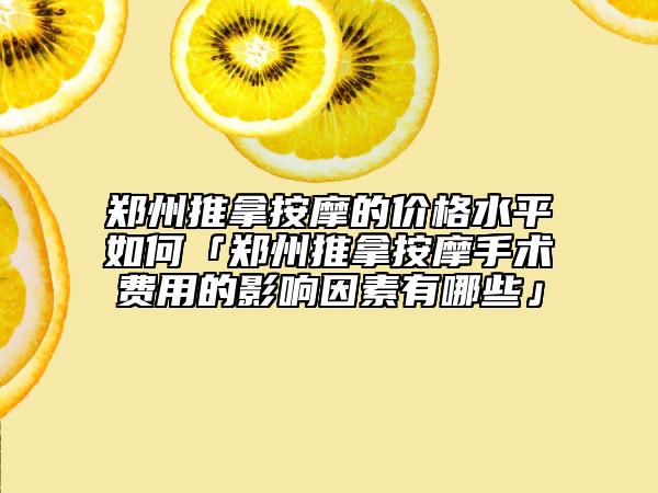 郑州推拿按摩的价格水平如何「郑州推拿按摩手术费用的影响因素有哪些」