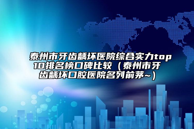 泰州市牙齿龋坏医院综合实力top10排名榜口碑比较（泰州市牙齿龋坏口腔医院名列前茅~）