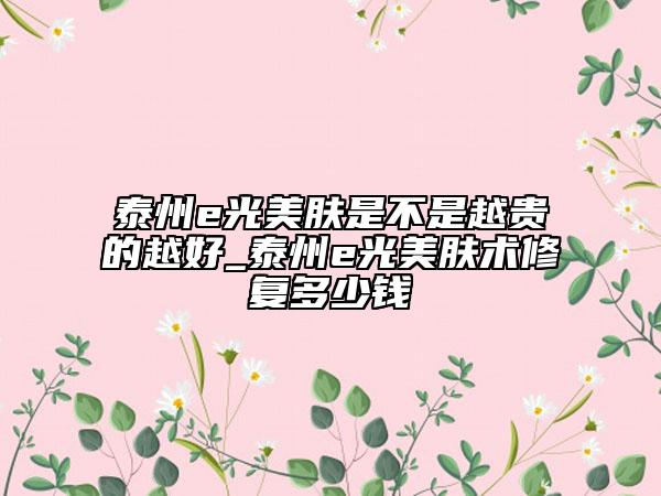 泰州e光美肤是不是越贵的越好_泰州e光美肤术修复多少钱