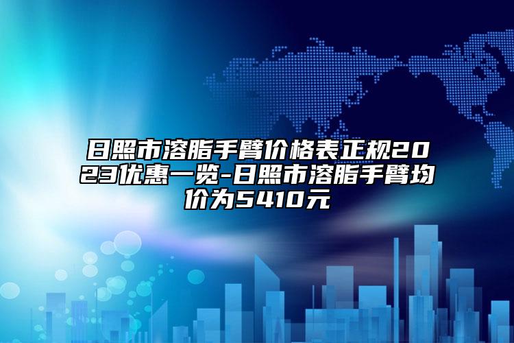 日照市溶脂手臂价格表正规2023优惠一览-日照市溶脂手臂均价为5410元