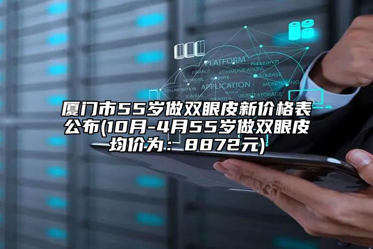 厦门市55岁做双眼皮新价格表公布(10月-4月55岁做双眼皮均价为：8872元)