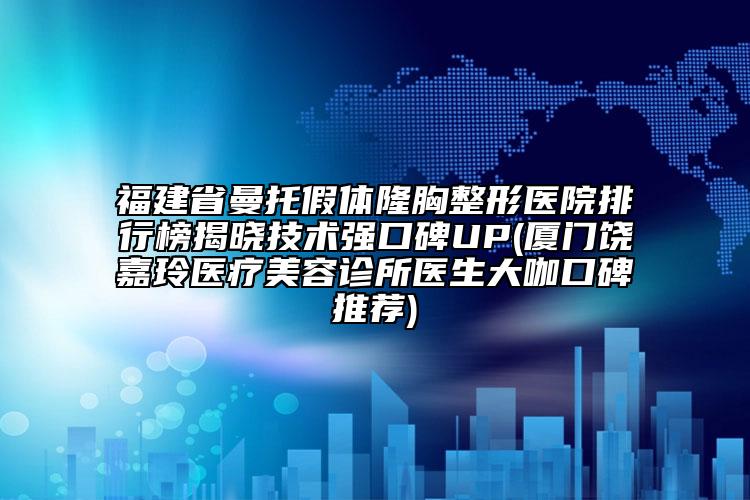 福建省曼托假体隆胸整形医院排行榜揭晓技术强口碑UP(厦门饶嘉玲医疗美容诊所医生大咖口碑推荐)