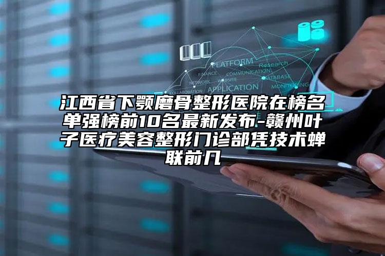 江西省下颚磨骨整形医院在榜名单强榜前10名最新发布-赣州叶子医疗美容整形门诊部凭技术蝉联前几