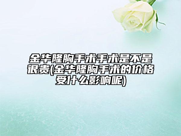 金华隆胸手术手术是不是很贵(金华隆胸手术的价格受什么影响呢)