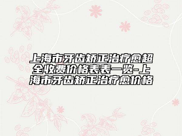 上海市牙齿矫正治疗愈超全收费价格表表一览-上海市牙齿矫正治疗愈价格