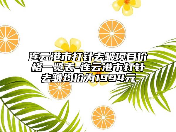 连云港市打针去皱项目价格一览表-连云港市打针去皱均价为1994元