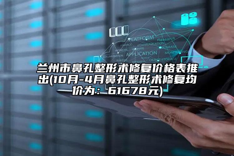 兰州市鼻孔整形术修复价格表推出(10月-4月鼻孔整形术修复均价为：61678元)