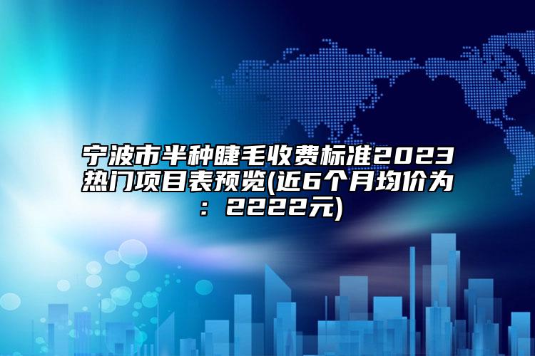 宁波市半种睫毛收费标准2023热门项目表预览(近6个月均价为：2222元)