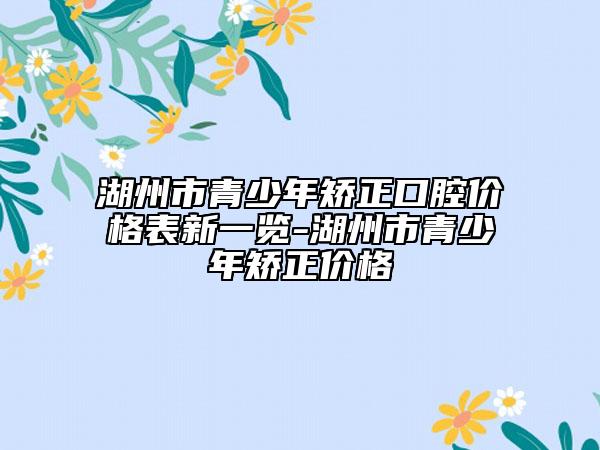 湖州市青少年矫正口腔价格表新一览-湖州市青少年矫正价格