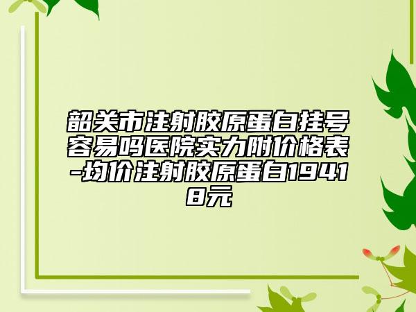 韶关市注射胶原蛋白挂号容易吗医院实力附价格表-均价注射胶原蛋白19418元