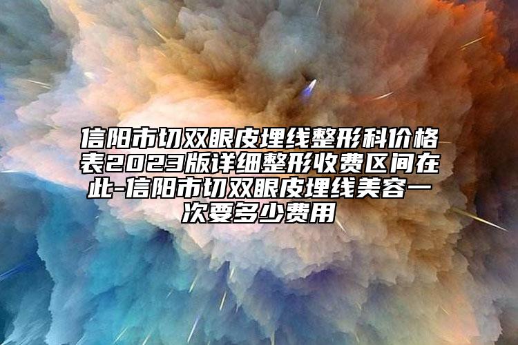 信阳市切双眼皮埋线整形科价格表2023版详细整形收费区间在此-信阳市切双眼皮埋线美容一次要多少费用