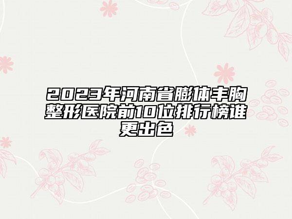 2023年河南省膨体丰胸整形医院前10位排行榜谁更出色