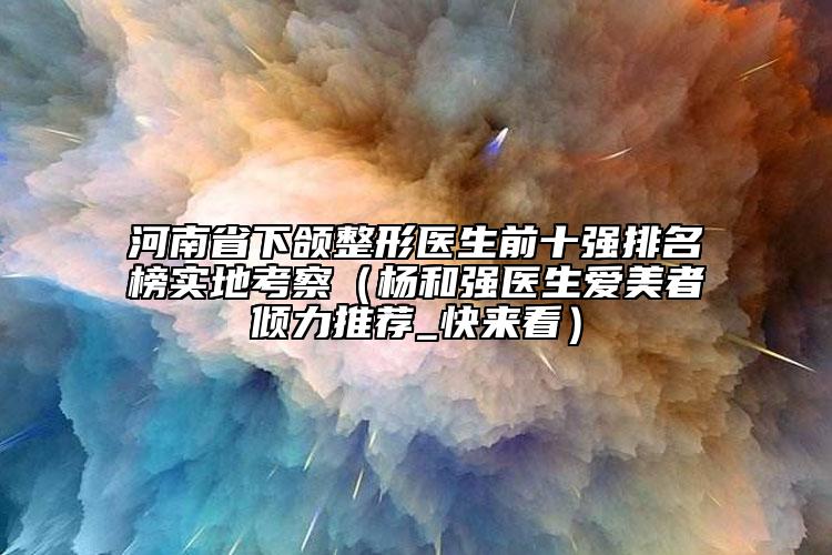 河南省下颌整形医生前十强排名榜实地考察（杨和强医生爱美者倾力推荐_快来看）