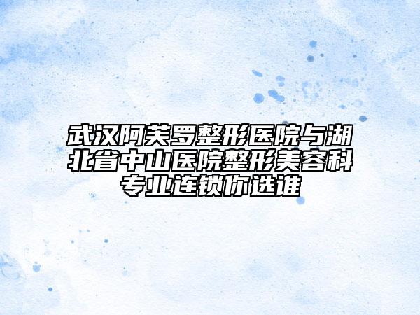 武汉阿芙罗整形医院与湖北省中山医院整形美容科专业连锁你选谁