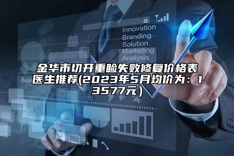 金华市切开重睑失败修复价格表医生推荐(2023年5月均价为：13577元）