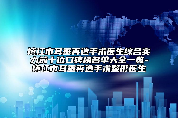 镇江市耳垂再造手术医生综合实力前十位口碑榜名单大全一览-镇江市耳垂再造手术整形医生