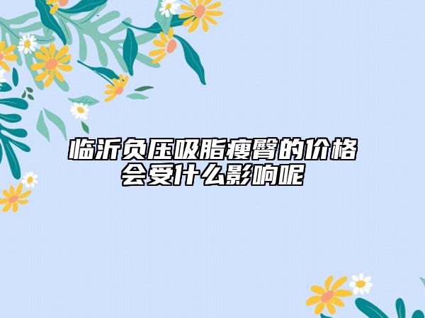 临沂负压吸脂瘦臀的价格会受什么影响呢