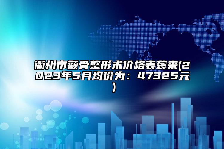 衢州市颧骨整形术价格表袭来(2023年5月均价为：47325元）