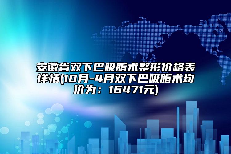 安徽省双下巴吸脂术整形价格表详情(10月-4月双下巴吸脂术均价为：16471元)