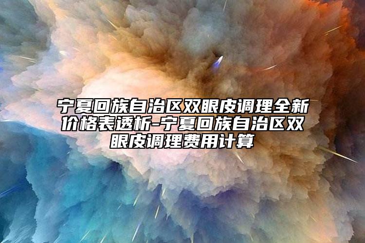 宁夏回族自治区双眼皮调理全新价格表透析-宁夏回族自治区双眼皮调理费用计算