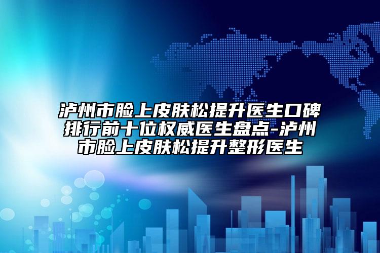 泸州市脸上皮肤松提升医生口碑排行前十位权威医生盘点-泸州市脸上皮肤松提升整形医生