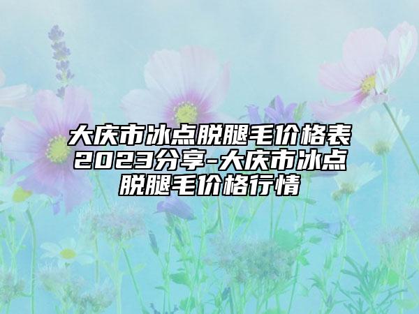 大庆市冰点脱腿毛价格表2023分享-大庆市冰点脱腿毛价格行情