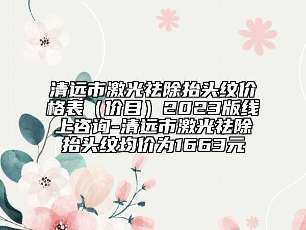 清远市激光祛除抬头纹价格表（价目）2023版线上咨询-清远市激光祛除抬头纹均价为1663元