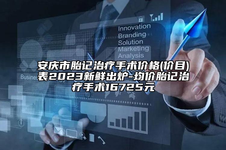 安庆市胎记治疗手术价格(价目)表2023新鲜出炉-均价胎记治疗手术16725元