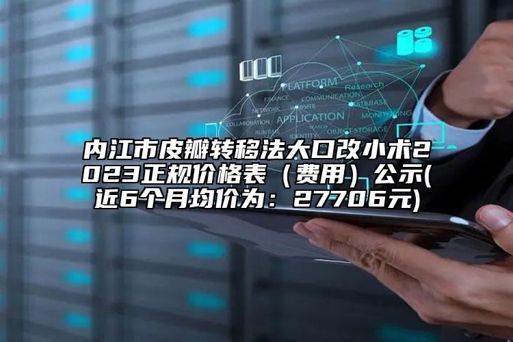 内江市皮瓣转移法大口改小术2023正规价格表（费用）公示(近6个月均价为：27706元)