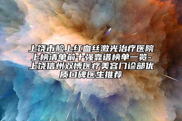 上饶市脸上红血丝激光治疗医院上榜清单前十强靠谱榜单一览-上饶信州双博医疗美容门诊部优质口碑医生推荐