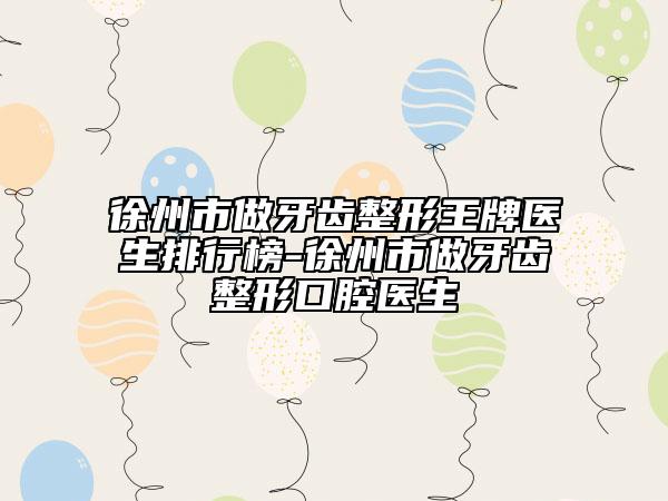 徐州市做牙齿整形王牌医生排行榜-徐州市做牙齿整形口腔医生