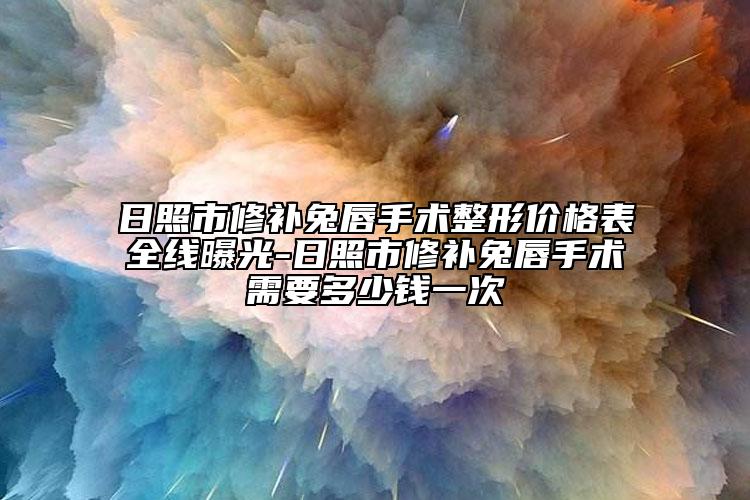 日照市修补兔唇手术整形价格表全线曝光-日照市修补兔唇手术需要多少钱一次