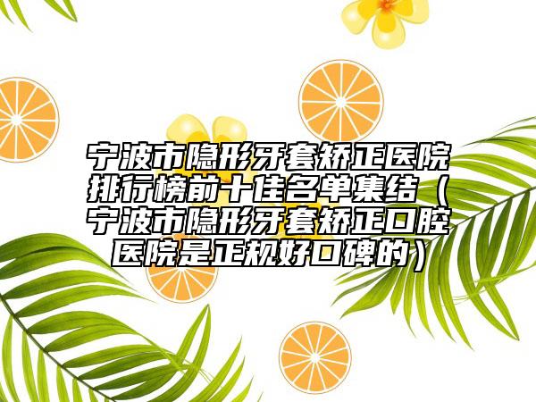 宁波市隐形牙套矫正医院排行榜前十佳名单集结（宁波市隐形牙套矫正口腔医院是正规好口碑的）