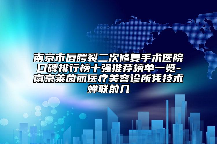 南京市唇腭裂二次修复手术医院口碑排行榜十强推荐榜单一览-南京莱茵丽医疗美容诊所凭技术蝉联前几