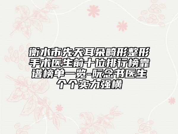 衡水市先天耳朵畸形整形手术医生前十位排行榜靠谱榜单一览-阮念书医生个个实力强横