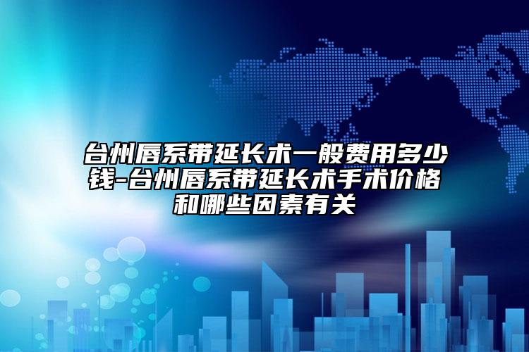 台州唇系带延长术一般费用多少钱-台州唇系带延长术手术价格和哪些因素有关