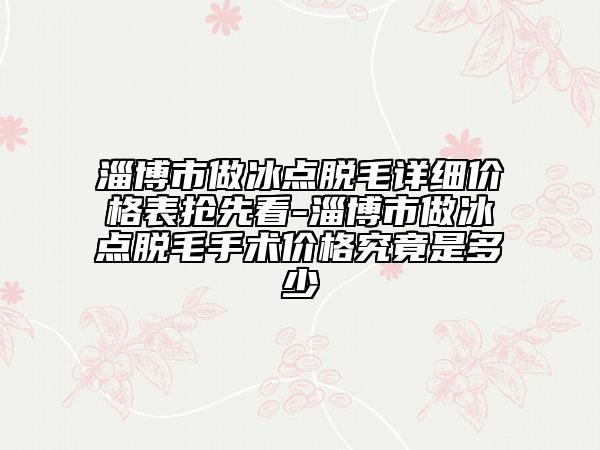 淄博市做冰点脱毛详细价格表抢先看-淄博市做冰点脱毛手术价格究竟是多少