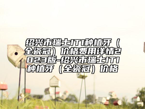 绍兴市瑞士ITI种植牙（全瓷冠）价格费用详情2023版-绍兴市瑞士ITI种植牙（全瓷冠）价格