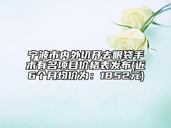 宁波市内外切开去眼袋手术有名项目价格表发布(近6个月均价为：1852元)