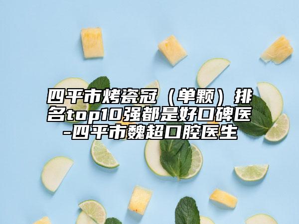 四平市烤瓷冠（单颗）排名top10强都是好口碑医-四平市魏超口腔医生