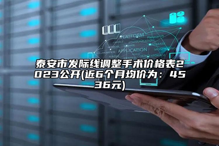 泰安市发际线调整手术价格表2023公开(近6个月均价为：4536元)