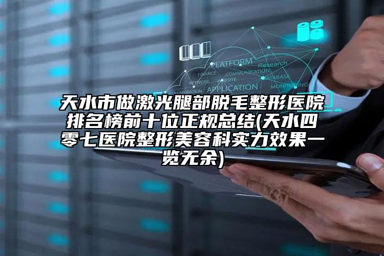 天水市做激光腿部脱毛整形医院排名榜前十位正规总结(天水四零七医院整形美容科实力效果一览无余)