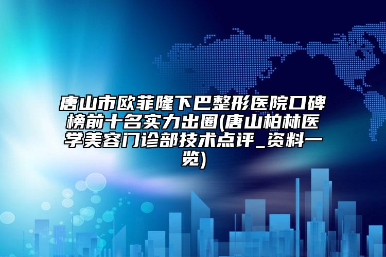 唐山市欧菲隆下巴整形医院口碑榜前十名实力出圈(唐山柏林医学美容门诊部技术点评_资料一览)