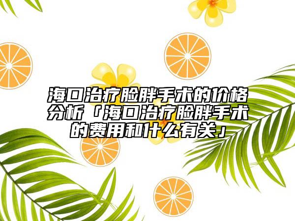 海口治疗脸胖手术的价格分析「海口治疗脸胖手术的费用和什么有关」