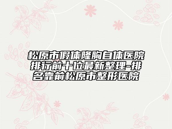 松原市假体隆胸自体医院排行前十位最新整理-排名靠前松原市整形医院