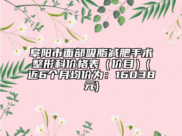 阜阳市面部吸脂减肥手术整形科价格表（价目）(近6个月均价为：16038元)