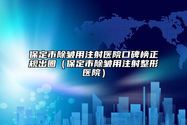 保定市除皱用注射医院口碑榜正规出圈（保定市除皱用注射整形医院）