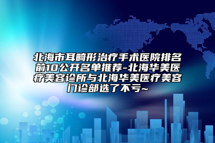 北海市耳畸形治疗手术医院排名前10公开名单推荐-北海华美医疗美容诊所与北海华美医疗美容门诊部选了不亏~