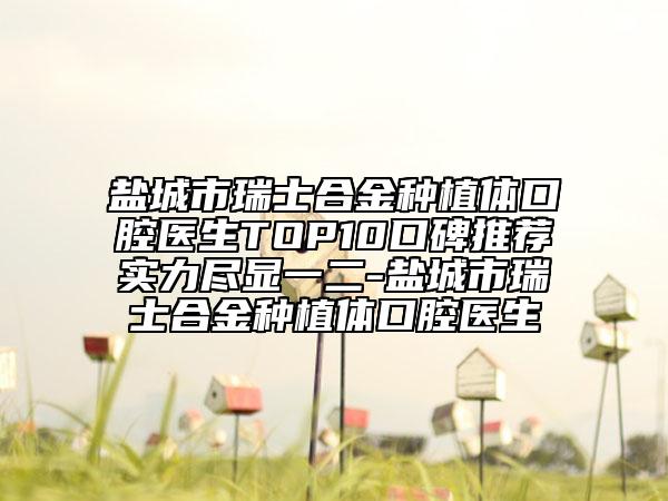 盐城市瑞士合金种植体口腔医生TOP10口碑推荐实力尽显一二-盐城市瑞士合金种植体口腔医生