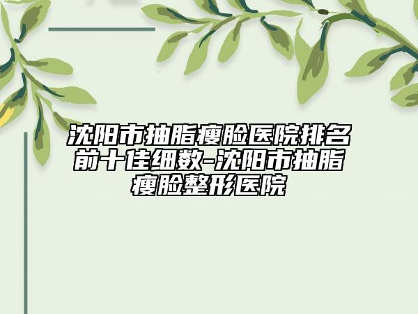 沈阳市抽脂瘦脸医院排名前十佳细数-沈阳市抽脂瘦脸整形医院